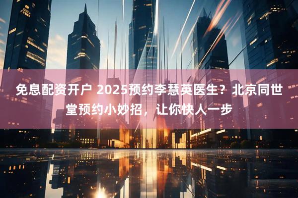 免息配资开户 2025预约李慧英医生？北京同世堂预约小妙招，让你快人一步