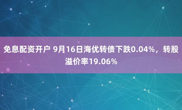 免息配资开户 9月16日海优转债下跌0.04%，转股溢价率19.06%