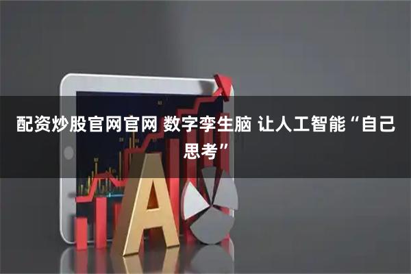 配资炒股官网官网 数字孪生脑 让人工智能“自己思考”