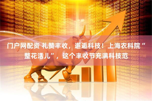 门户网配资 礼赞丰收，邂逅科技！上海农科院“整花活儿”，这个丰收节充满科技范
