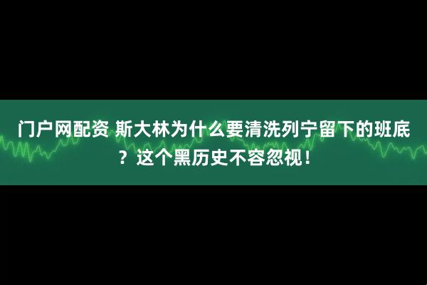 门户网配资 斯大林为什么要清洗列宁留下的班底？这个黑历史不容忽视！