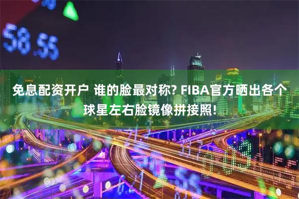 免息配资开户 谁的脸最对称? FIBA官方晒出各个球星左右脸镜像拼接照!