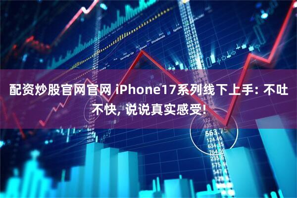 配资炒股官网官网 iPhone17系列线下上手: 不吐不快, 说说真实感受!