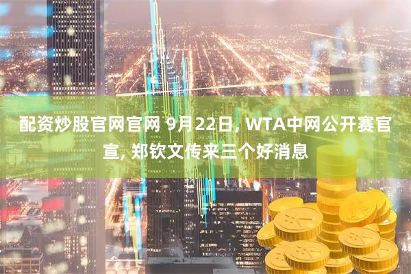 配资炒股官网官网 9月22日, WTA中网公开赛官宣, 郑钦文传来三个好消息
