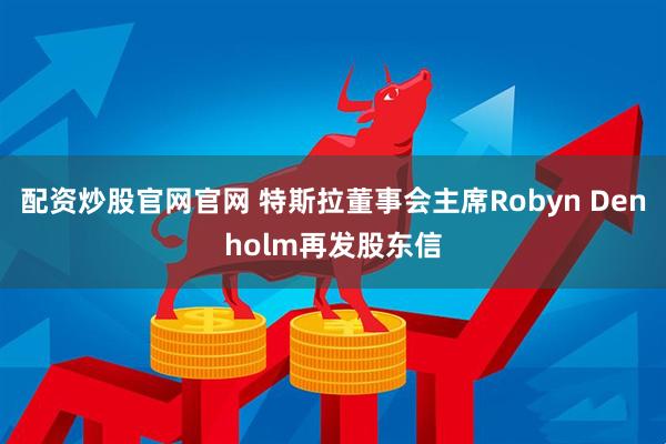 配资炒股官网官网 特斯拉董事会主席Robyn Denholm再发股东信