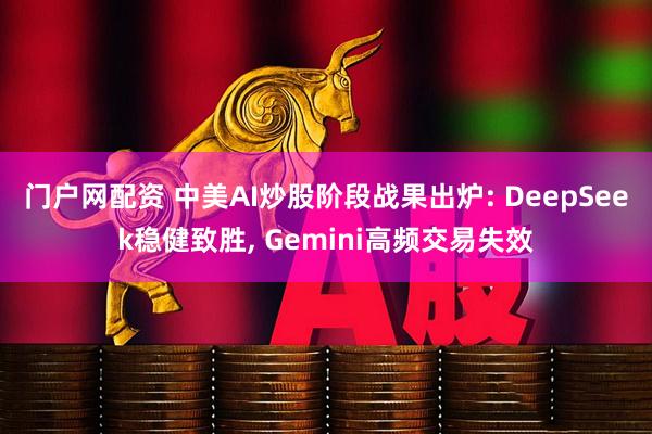 门户网配资 中美AI炒股阶段战果出炉: DeepSeek稳健致胜, Gemini高频交易失效