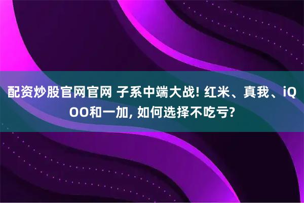 配资炒股官网官网 子系中端大战! 红米、真我、iQOO和一加, 如何选择不吃亏?
