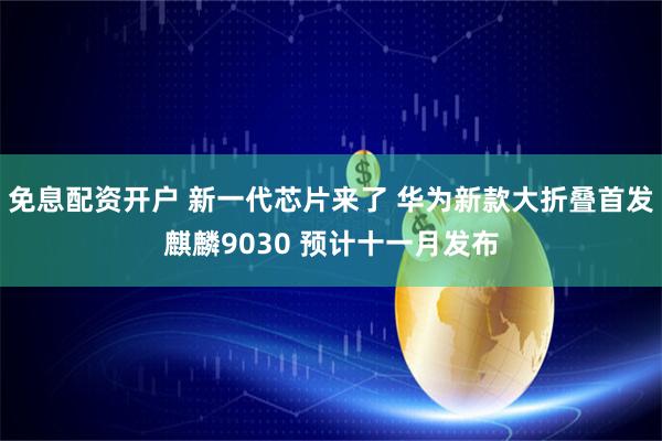 免息配资开户 新一代芯片来了 华为新款大折叠首发麒麟9030 预计十一月发布