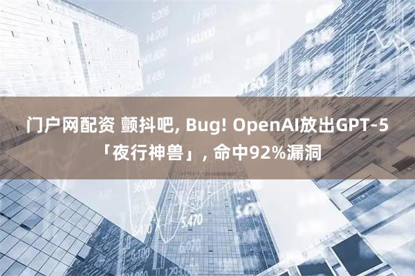 门户网配资 颤抖吧, Bug! OpenAI放出GPT-5「夜行神兽」, 命中92%漏洞