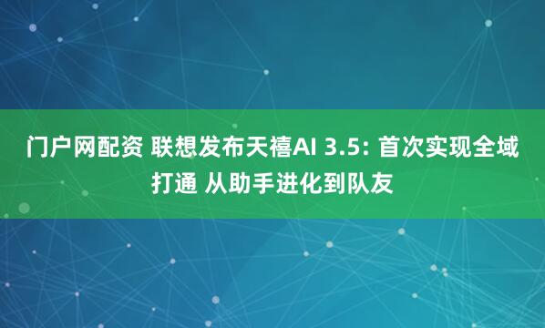 门户网配资 联想发布天禧AI 3.5: 首次实现全域打通 从助手进化到队友