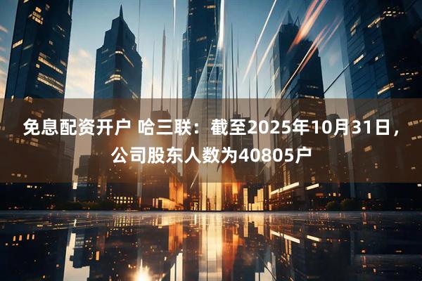 免息配资开户 哈三联：截至2025年10月31日，公司股东人数为40805户