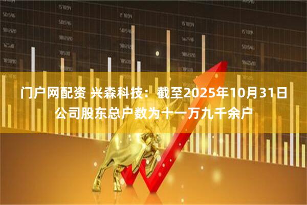 门户网配资 兴森科技：截至2025年10月31日公司股东总户数为十一万九千余户