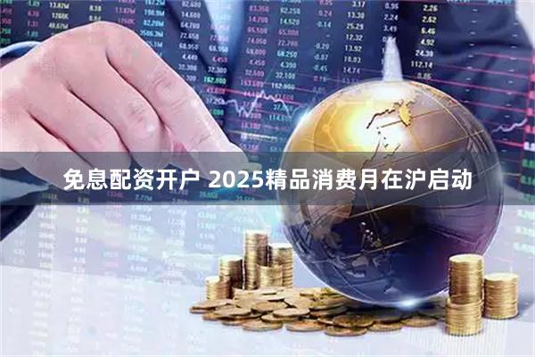 免息配资开户 2025精品消费月在沪启动
