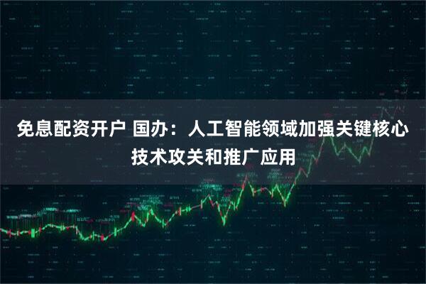 免息配资开户 国办：人工智能领域加强关键核心技术攻关和推广应用