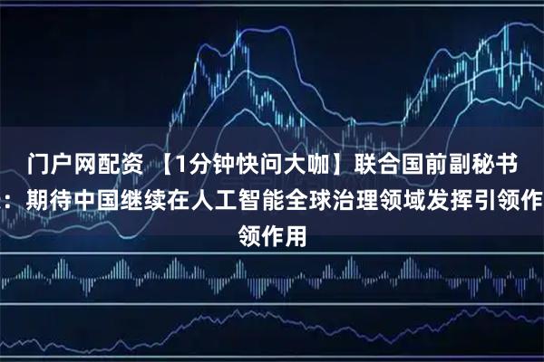 门户网配资 【1分钟快问大咖】联合国前副秘书长：期待中国继续在人工智能全球治理领域发挥引领作用