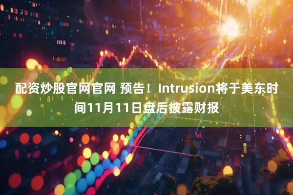 配资炒股官网官网 预告！Intrusion将于美东时间11月11日盘后披露财报