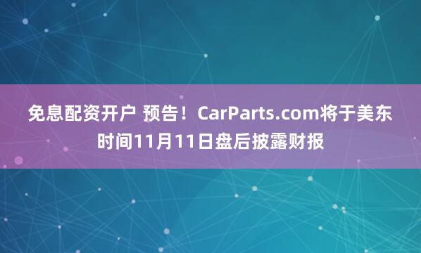 免息配资开户 预告！CarParts.com将于美东时间11月11日盘后披露财报