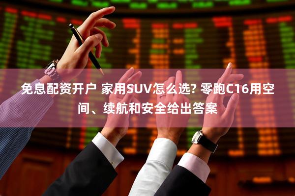 免息配资开户 家用SUV怎么选? 零跑C16用空间、续航和安全给出答案
