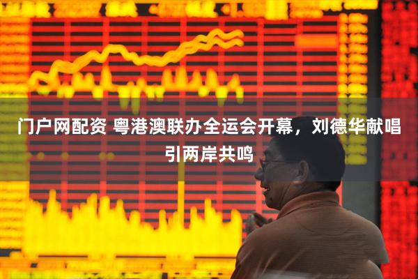 门户网配资 粤港澳联办全运会开幕，刘德华献唱引两岸共鸣