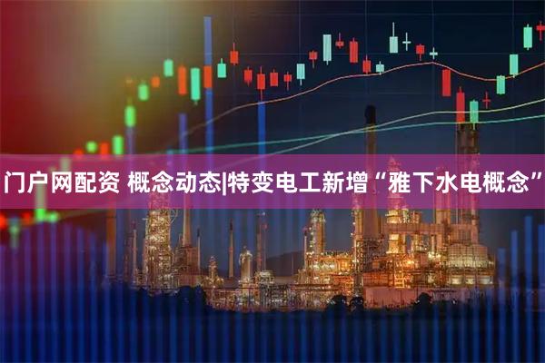 门户网配资 概念动态|特变电工新增“雅下水电概念”