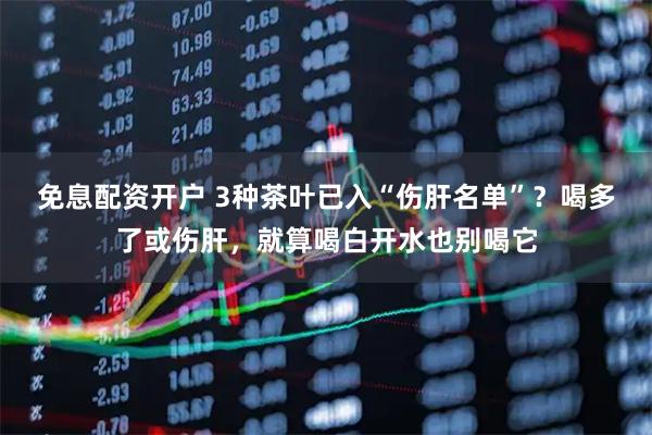 免息配资开户 3种茶叶已入“伤肝名单”？喝多了或伤肝，就算喝白开水也别喝它