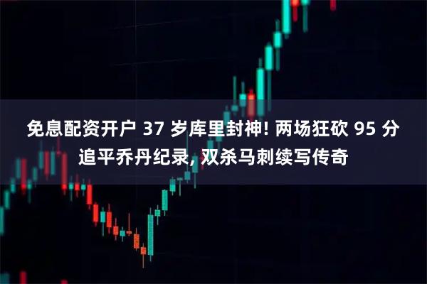 免息配资开户 37 岁库里封神! 两场狂砍 95 分追平乔丹纪录, 双杀马刺续写传奇