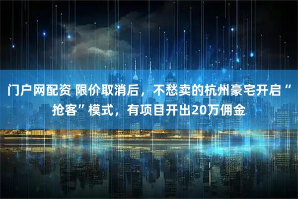 门户网配资 限价取消后，不愁卖的杭州豪宅开启“抢客”模式，有项目开出20万佣金