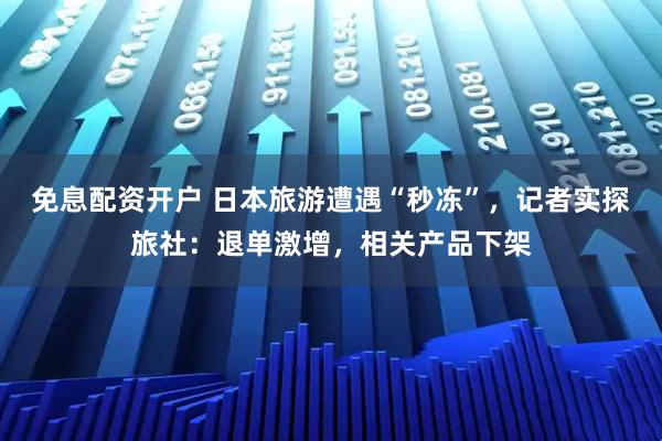 免息配资开户 日本旅游遭遇“秒冻”，记者实探旅社：退单激增，相关产品下架