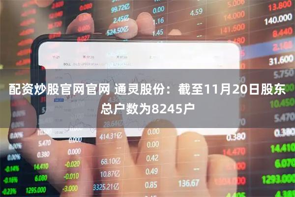 配资炒股官网官网 通灵股份：截至11月20日股东总户数为8245户