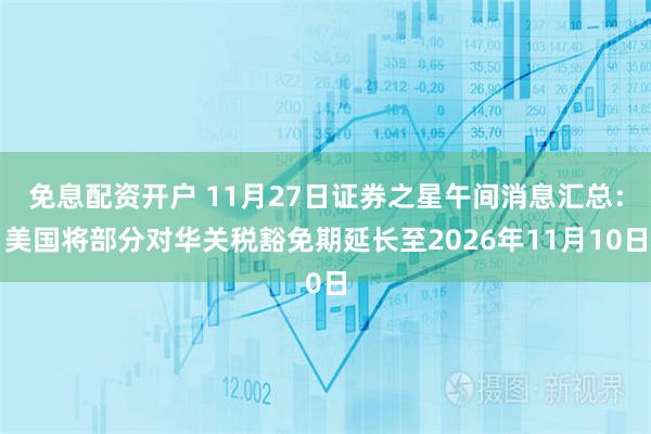 免息配资开户 11月27日证券之星午间消息汇总：美国将部分对华关税豁免期延长至2026年11月10日