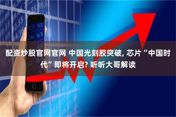 配资炒股官网官网 中国光刻胶突破, 芯片“中国时代”即将开启? 听听大哥解读