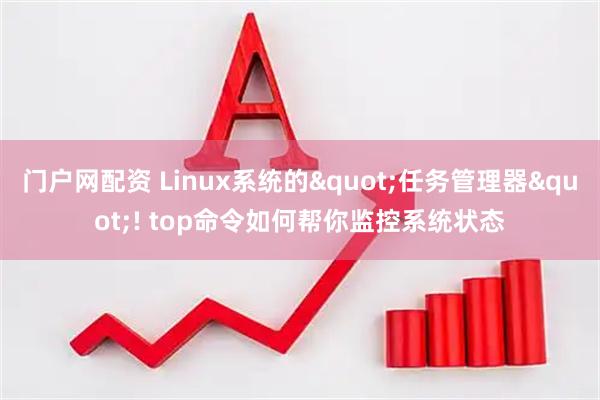 门户网配资 Linux系统的"任务管理器"! top命令如何帮你监控系统状态