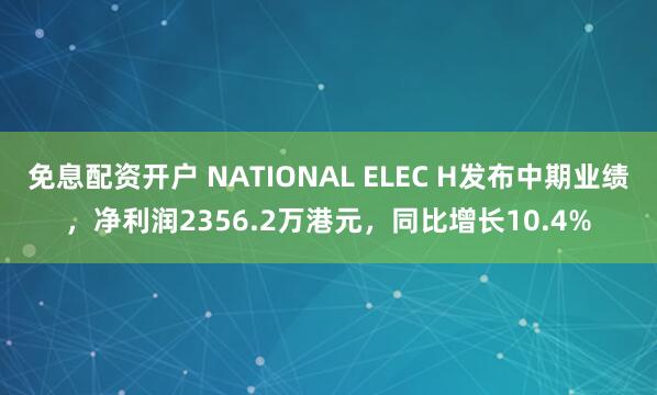 免息配资开户 NATIONAL ELEC H发布中期业绩，净利润2356.2万港元，同比增长10.4%