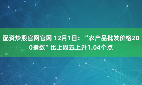 配资炒股官网官网 12月1日：“农产品批发价格200指数”比上周五上升1.04个点