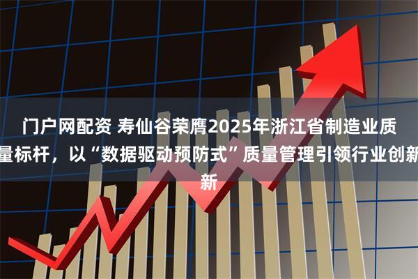 门户网配资 寿仙谷荣膺2025年浙江省制造业质量标杆，以“数据驱动预防式”质量管理引领行业创新