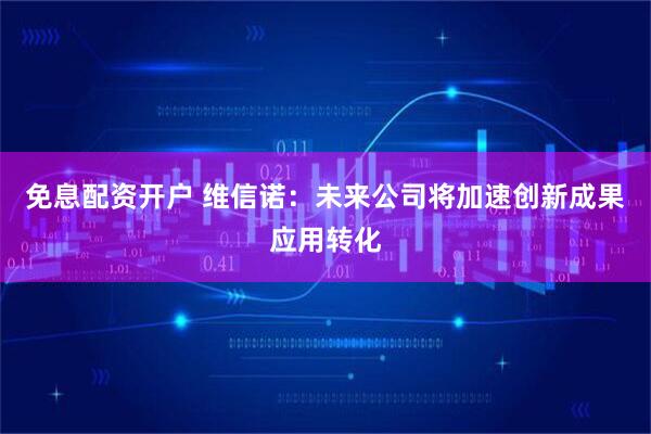 免息配资开户 维信诺：未来公司将加速创新成果应用转化