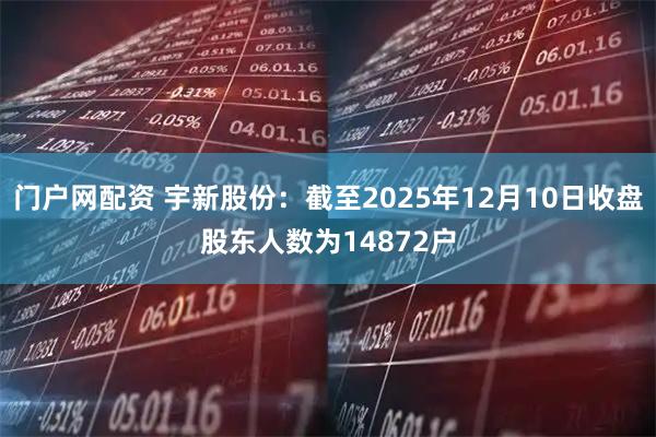 门户网配资 宇新股份：截至2025年12月10日收盘股东人数为14872户
