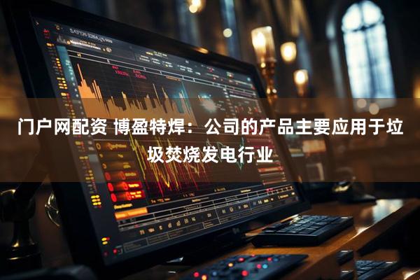 门户网配资 博盈特焊：公司的产品主要应用于垃圾焚烧发电行业