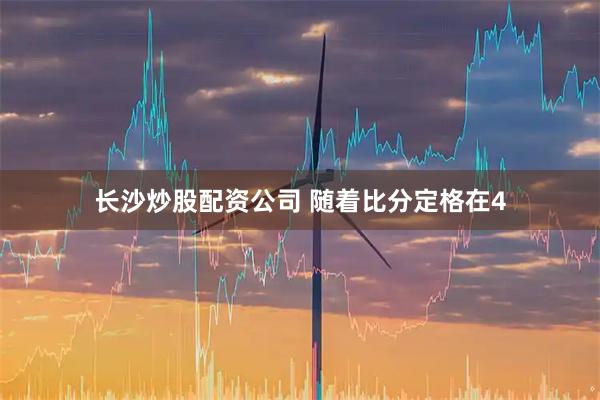 长沙炒股配资公司 随着比分定格在4