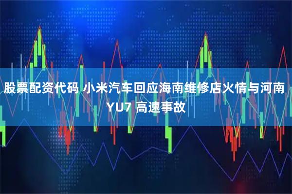 股票配资代码 小米汽车回应海南维修店火情与河南 YU7 高速事故