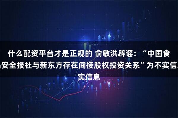什么配资平台才是正规的 俞敏洪辟谣：“中国食品安全报社与新东方存在间接股权投资关系”为不实信息