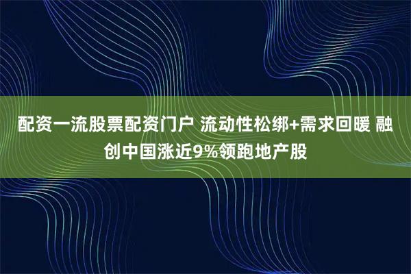 配资一流股票配资门户 流动性松绑+需求回暖 融创中国涨近9%领跑地产股