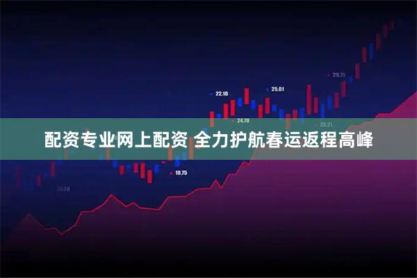 配资专业网上配资 全力护航春运返程高峰