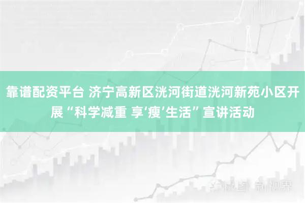 靠谱配资平台 济宁高新区洸河街道洸河新苑小区开展“科学减重 享‘瘦’生活”宣讲活动