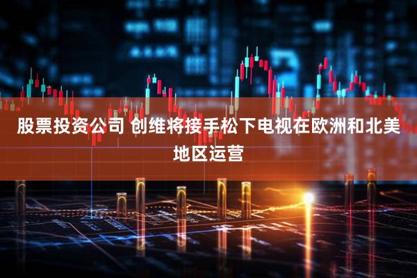 股票投资公司 创维将接手松下电视在欧洲和北美地区运营