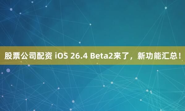 股票公司配资 iOS 26.4 Beta2来了，新功能汇总！