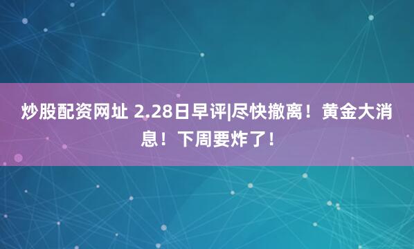 炒股配资网址 2.28日早评|尽快撤离！黄金大消息！下周要炸了！