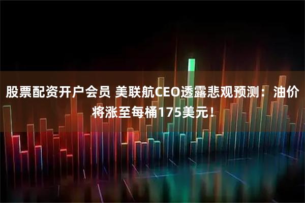股票配资开户会员 美联航CEO透露悲观预测：油价将涨至每桶175美元！