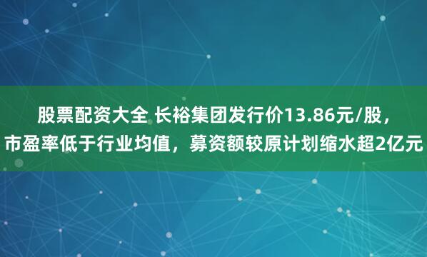 股票配资大全 长裕集团发行价13.86元/股，市盈率低于行业均值，募资额较原计划缩水超2亿元