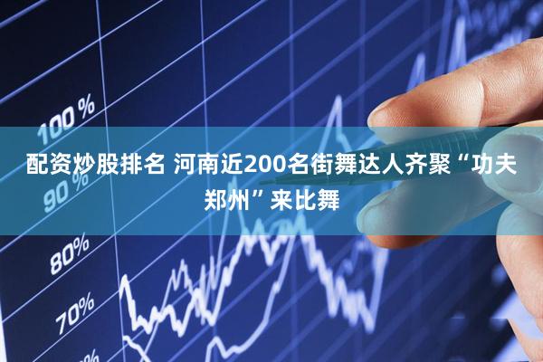 配资炒股排名 河南近200名街舞达人齐聚“功夫郑州”来比舞